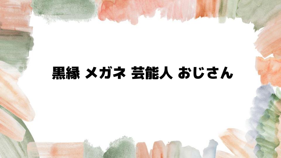 黒縁メガネが似合う芸能人おじさん俳優の魅力